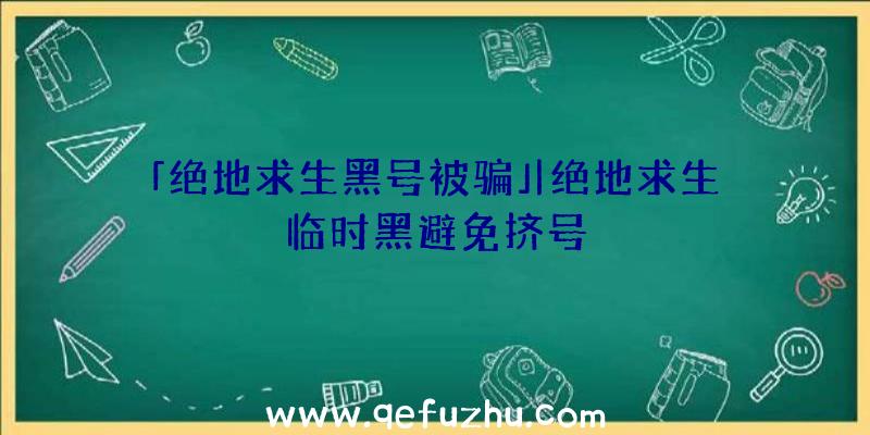 「绝地求生黑号被骗」|绝地求生临时黑避免挤号